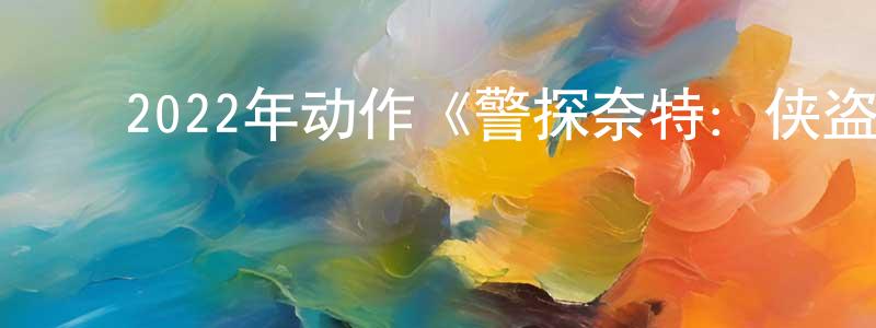 卞伟伟的动漫综艺大全,2022年动作《警探奈特:侠盗》BD中英双字迅雷下载_电影天堂